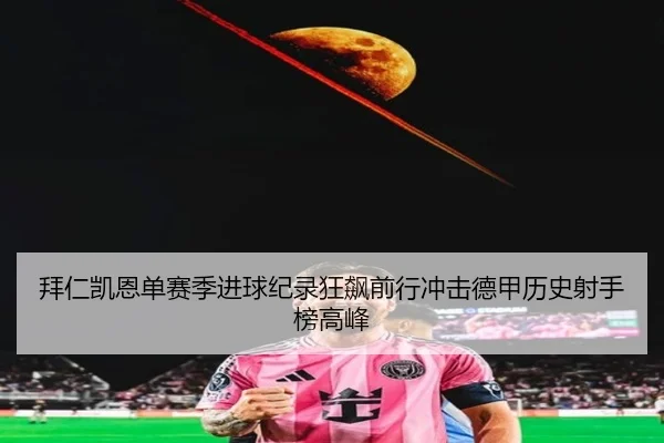 拜仁凯恩单赛季进球纪录狂飙前行冲击德甲历史射手榜高峰