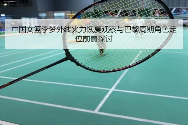 中国女篮李梦外线火力恢复观察与巴黎周期角色定位前景探讨