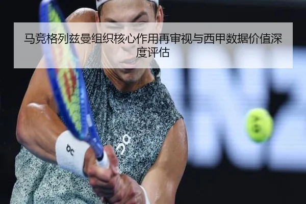 马竞格列兹曼组织核心作用再审视与西甲数据价值深度评估