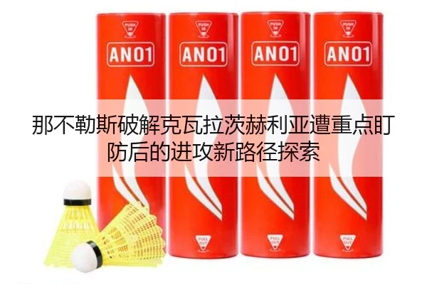 那不勒斯破解克瓦拉茨赫利亚遭重点盯防后的进攻新路径探索